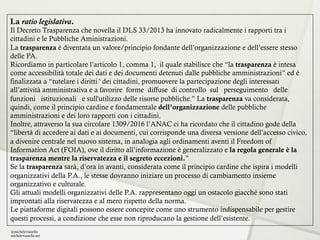 La ratio legislativa.
Il Decreto Trasparenza che novella il DLS 33/2013 ha innovato radicalmente i rapporti tra i
cittadin...