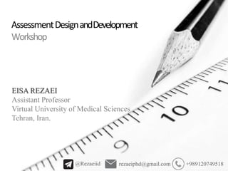 AssessmentDesignandDevelopment
Workshop
EISA REZAEI
Assistant Professor
Virtual University of Medical Sciences
Tehran, Iran.
rezaeiphd@gmail.com@Rezaeiid +989120749518
 