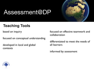 Scien
cebitz.
com
Assessment@DP
based on inquiry
focused on conceptual understanding
developed in local and global
contexts
focused on effective teamwork and
collaboration
differentiated to meet the needs of
all learners
informed by assessment
Teaching Tools
 