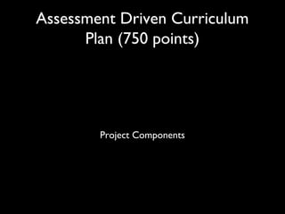 Assessment Driven Curriculum
Plan (750 points)
Project Components
 