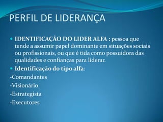 PERFIL DE LIDERANÇAIDENTIFICAÇÃO DO LIDER ALFA :pessoaquetende a assumirpapeldominanteemsituaçõessociaisouprofissionais, ouque é tidacomopossuidora das qualidades e confiançasparaliderar.Identificação do tipoalfa:-Comandantes-Visionário-Estrategista-Executores
