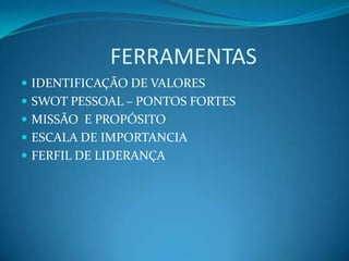                  FERRAMENTASIDENTIFICAÇÃO DE VALORESSWOT PESSOAL – PONTOS FORTESMISSÃO  E PROPÓSITOESCALA DE IMPORTANCIA FERFIL DE LIDERANÇA