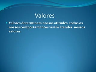 ValoresValores determinam nossas atitudes. todos os nossos comportamentos visam atender  nossos valores.