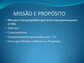        MISSÃO E PROPÓSITOMissão é um propósito que atrai uma pessoa para a vida.TalentosCaracteristicasComportamentoqueevidenciam  T/CFrasequeinforma a Missão e o Propósito.