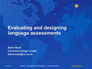 Evaluating and designing
language assessments
Elaine Boyd
University College London
elaine.boyd@ucl.ac.uk
©Eaquals Eaquals – Training for Excellence | Malta | 17-18 November 2017 www.eaquals.org 1
 