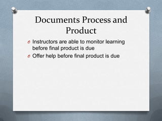 Documents Process and
        Product
O Instructors are able to monitor learning
  before final product is due
O Offer help before final product is due
 