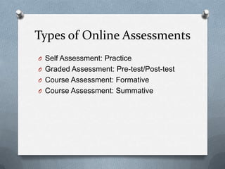 Types of Online Assessments
O Self Assessment: Practice
O Graded Assessment: Pre-test/Post-test
O Course Assessment: Formative
O Course Assessment: Summative
 