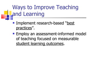 Ways to Improve Teaching and Learning Implement research-based “ best practices ”. Employ an assessment-informed model of teaching focused on measurable  student learning outcomes . 