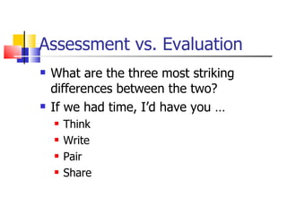 Assessment vs. Evaluation What are the three most striking differences between the two? If we had time, I’d have you … Think Write Pair Share 