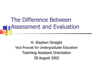 The Difference Between Assessment and Evaluation H. Stephen Straight Vice Provost for Undergraduate Education Teaching Assistant Orientation 28 August 2002 