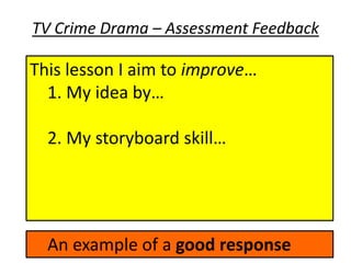 TV Crime Drama – Assessment Feedback

This lesson I aim to improve…
  1. My idea by…

  2. My storyboard skill…




  An example of a good response
 