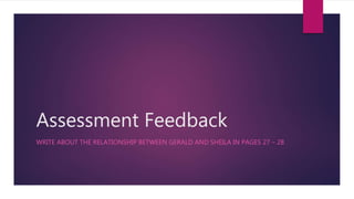 Assessment Feedback
WRITE ABOUT THE RELATIONSHIP BETWEEN GERALD AND SHEILA IN PAGES 27 – 28
 