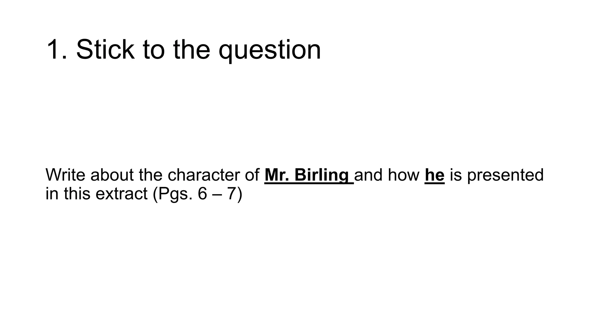 1. Stick to the question
Write about the character of Mr. Birling and how he is presented
in this extract (Pgs. 6 – 7)
 