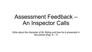 Assessment Feedback –
An Inspector Calls
Write about the character of Mr. Birling and how he is presented in
this extract (Pgs. 6 – 7)
 