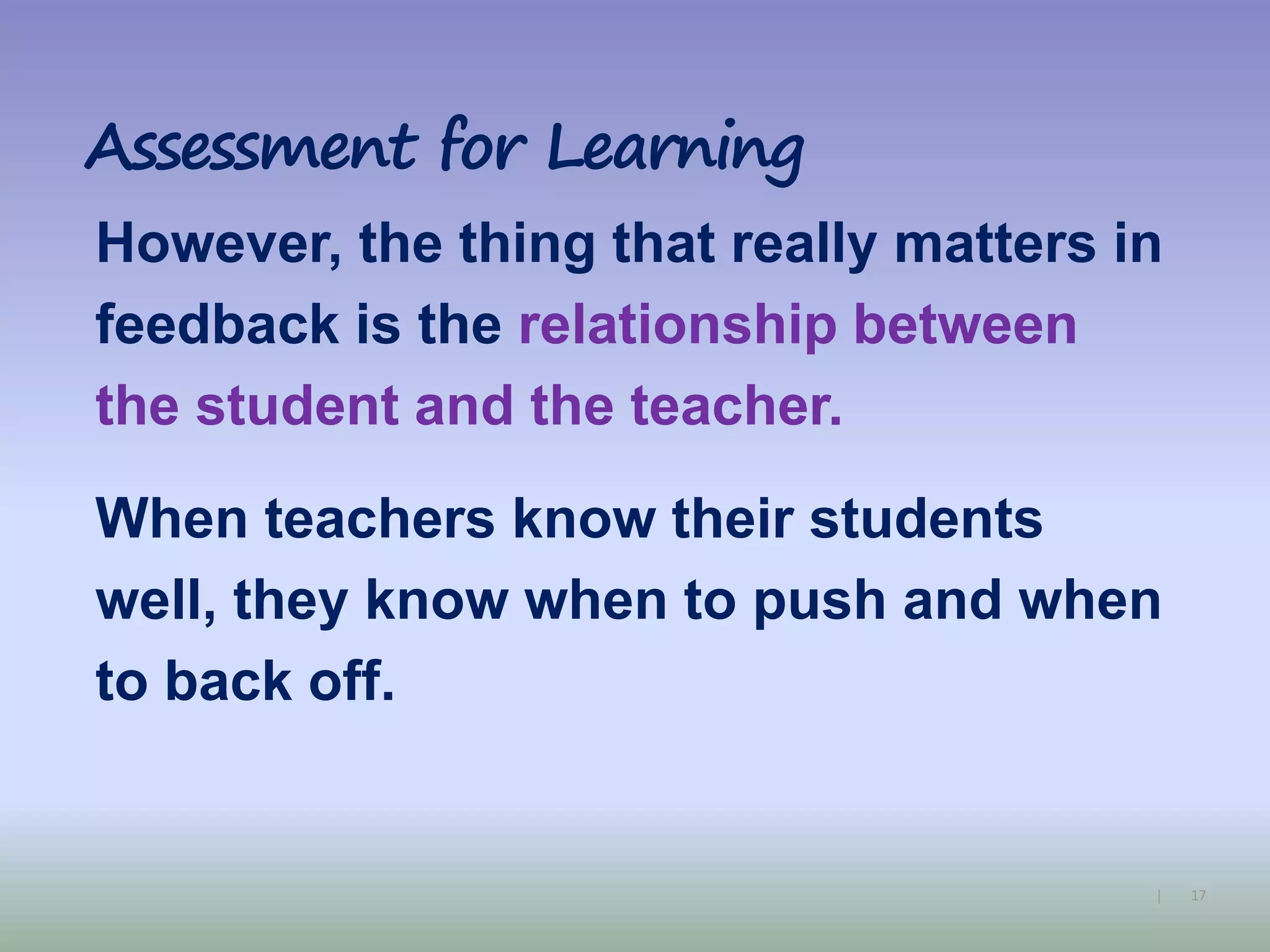 17|
Assessment for Learning
However, the thing that really matters in
feedback is the relationship between
the student and the teacher.
When teachers know their students
well, they know when to push and when
to back off.
 