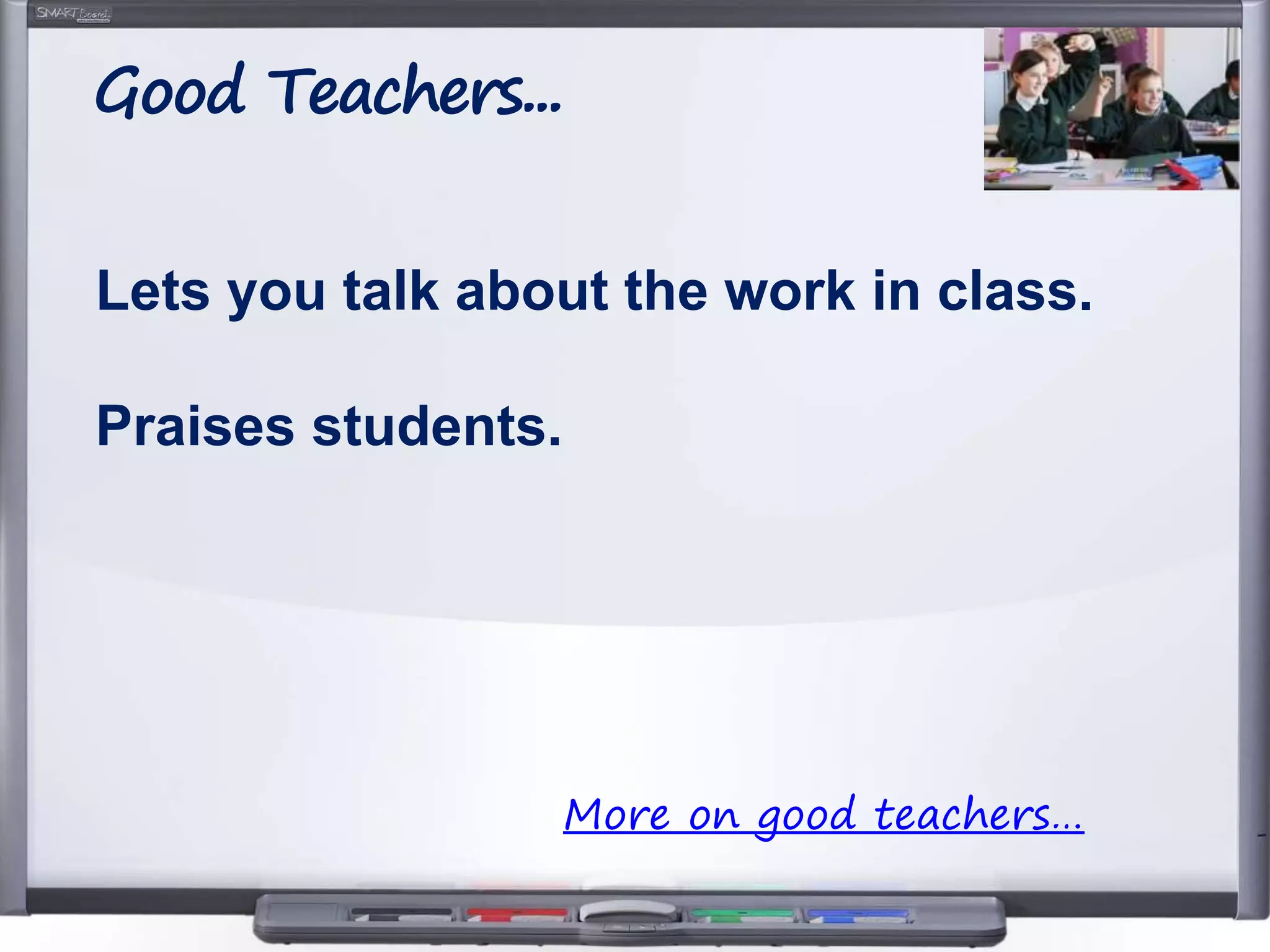 Lets you talk about the work in class.
Praises students.
Good Teachers...
More on good teachers…
 