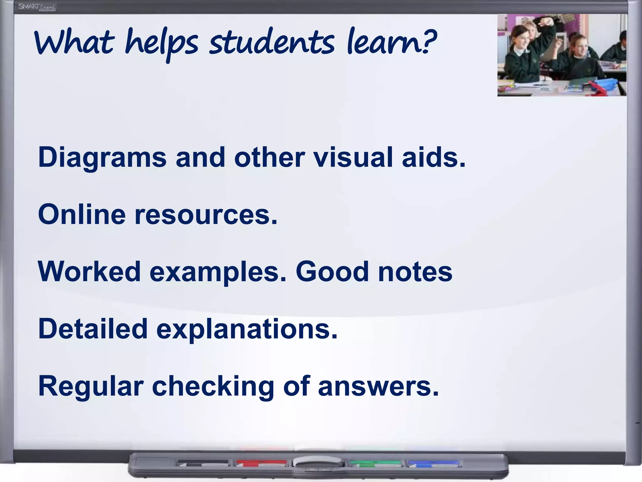 Diagrams and other visual aids.
Online resources.
Worked examples. Good notes
Detailed explanations.
Regular checking of answers.
What helps students learn?
 