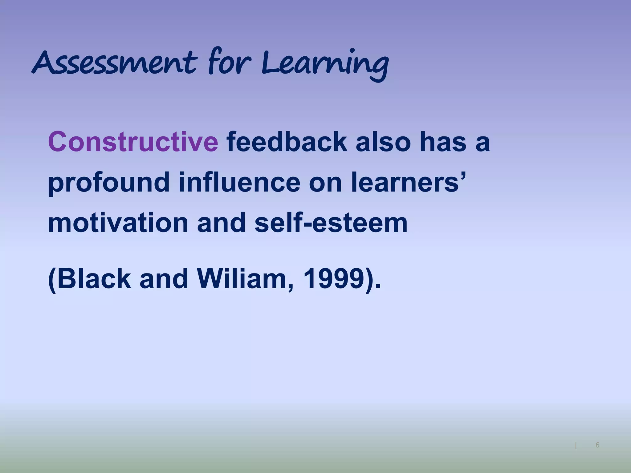 6|
Assessment for Learning
Constructive feedback also has a
profound influence on learners’
motivation and self-esteem
(Black and Wiliam, 1999).
 