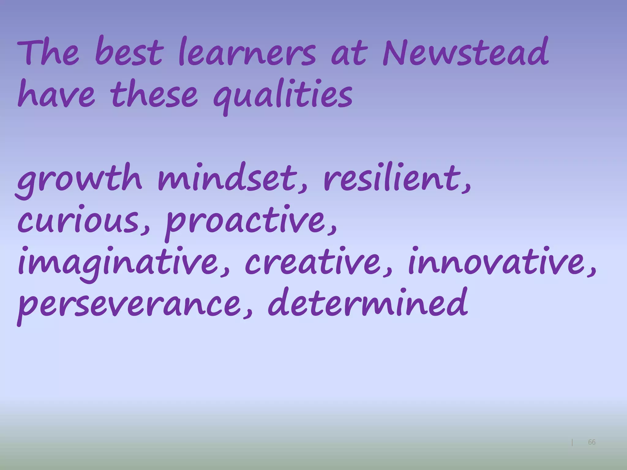 66|
The best learners at Newstead
have these qualities
growth mindset, resilient,
curious, proactive,
imaginative, creative, innovative,
perseverance, determined
 