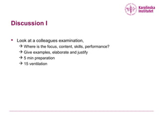 Discussion I
 Look at a colleagues examination,
 Where is the focus, content, skills, performance?
 Give examples, elaborate and justify
 5 min preparation
 15 ventilation
 