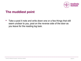 The muddiest point
 Take a post it note and write down one or a few things that still
seem unclear to you, post on the reverse side of the door as
you leave for the reading log task.
04/22/15Centre for Medical Education, Karolinska Institutet
 