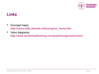 04/22/15Centre for Medical Education, Karolinska Institutet
Links
 Concept maps:
http://users.edte.utwente.nl/lanzing/cm_home.htm
 Venn diagrams:
http://www.enchantedlearning.com/graphicorganizers/venn/
 