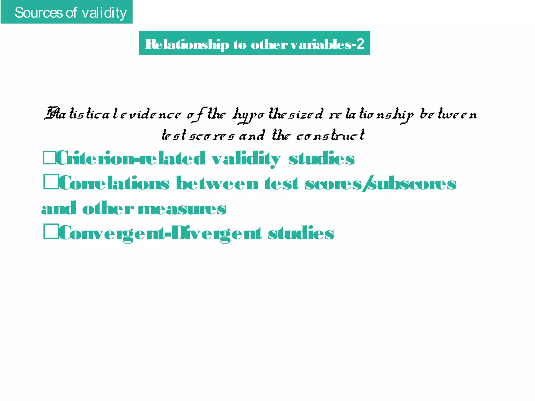 Sources of validity
Relationship to other variables-2

Statistical e vide nce o f the hypo the size d re latio nship be twe e n
te st sco re s and the co nstruct
�
Criterion-related validity studies

�Correlations between test scores/
subscores
and other measures
�Convergent-Divergent studies

 