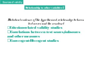 Sources of validity
Relationship to other variables-2

Statistical e vide nce o f the hypo the size d re latio nship be twe e n
te st sco re s and the co nstruct
�
Criterion-related validity studies

�Correlations between test scores/
subscores
and other measures
�Convergent-Divergent studies

 