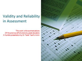 Validity and Reliability
in Assessment
This work is the summarizations
.Of the previous efforts done by great educators
A humble presentation by Dr Tarek Tawfik Amin

 