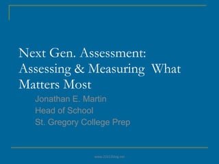 Next Gen. Assessment: Assessing & Measuring  What Matters Most Jonathan E. Martin Head of School St. Gregory College Prep www.21k12blog.net 