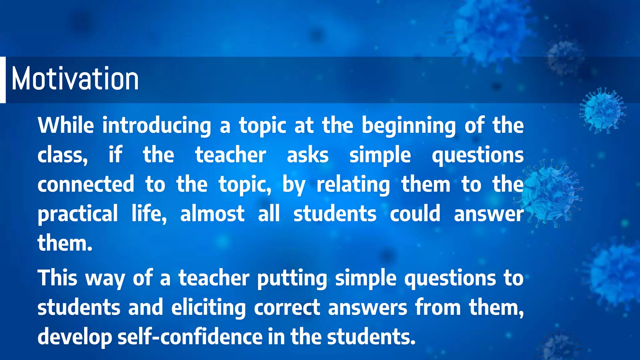 .
While introducing a topic at the beginning of the
class, if the teacher asks simple questions
connected to the topic, by relating them to the
practical life, almost all students could answer
them.
This way of a teacher putting simple questions to
students and eliciting correct answers from them,
develop self-confidence in the students.
Motivation
 