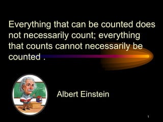 Everything that can be counted does
not necessarily count; everything
that counts cannot necessarily be
counted .

Albert Einstein
1

 