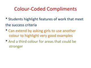 Colour-Coded Compliments *  Students highlight features of work that meet the success criteria *  Can extend by asking girls to use another colour to highlight very good examples *  And a third colour for areas that could be stronger 