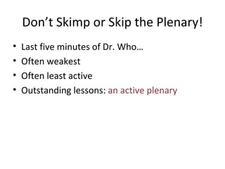 Don’t Skimp or Skip the Plenary! Last five minutes of Dr. Who… Often weakest Often least active Outstanding lessons:  an active plenary 