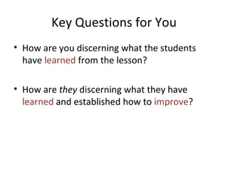 Key Questions for You How are you discerning what the students have  learned  from the lesson?  How are  they  discerning what they have  learned  and established how to  improve ? 