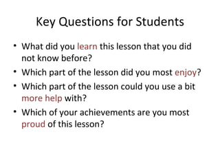 Key Questions for Students What did you  learn  this lesson that you did not know before? Which part of the lesson did you most  enjoy ? Which part of the lesson could you use a bit  more help  with? Which of your achievements are you most  proud  of this lesson? 