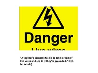 “ A teacher’s constant task is to take a room of live wires and see to it they’re grounded.” (E.C. McKenzie) 