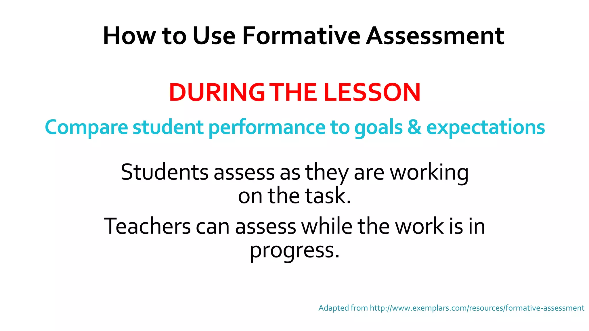DURINGTHE LESSON
Compare student performance to goals & expectations
Adapted from http://www.exemplars.com/resources/formative-assessment
How to Use Formative Assessment
Students assess as they are working
on the task.
Teachers can assess while the work is in
progress.
 