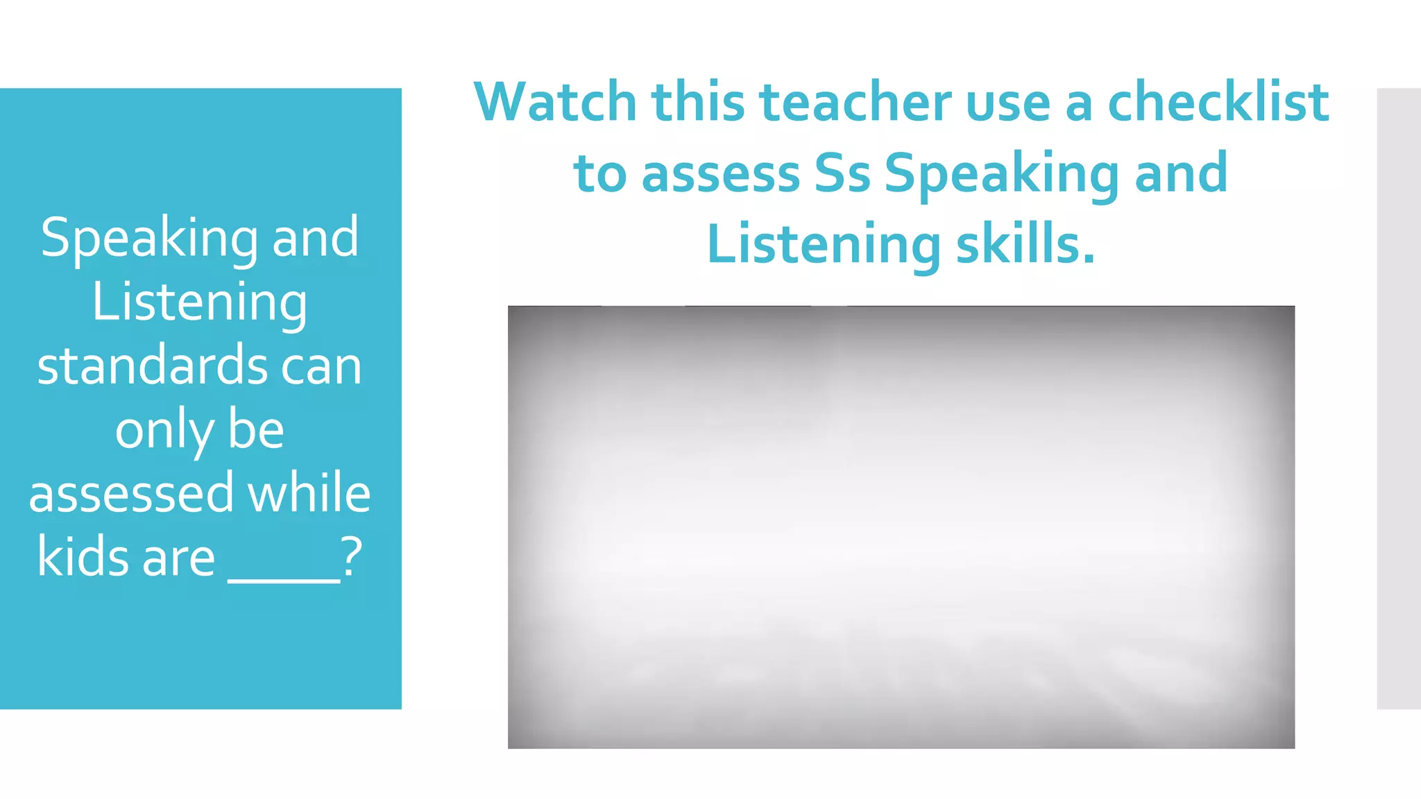 Speaking and
Listening
standards can
only be
assessed while
kids are ____?
Watch this teacher use a checklist
to assess Ss Speaking and
Listening skills.
 