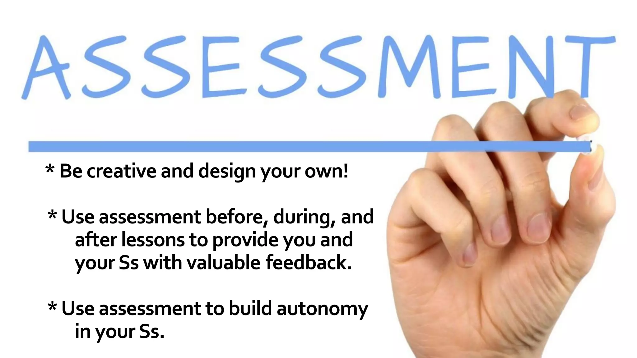 * Be creative and design your own!
*Use assessment before, during, and
after lessons to provide you and
yourSs with valuable feedback.
*Use assessment to build autonomy
in yourSs.
 