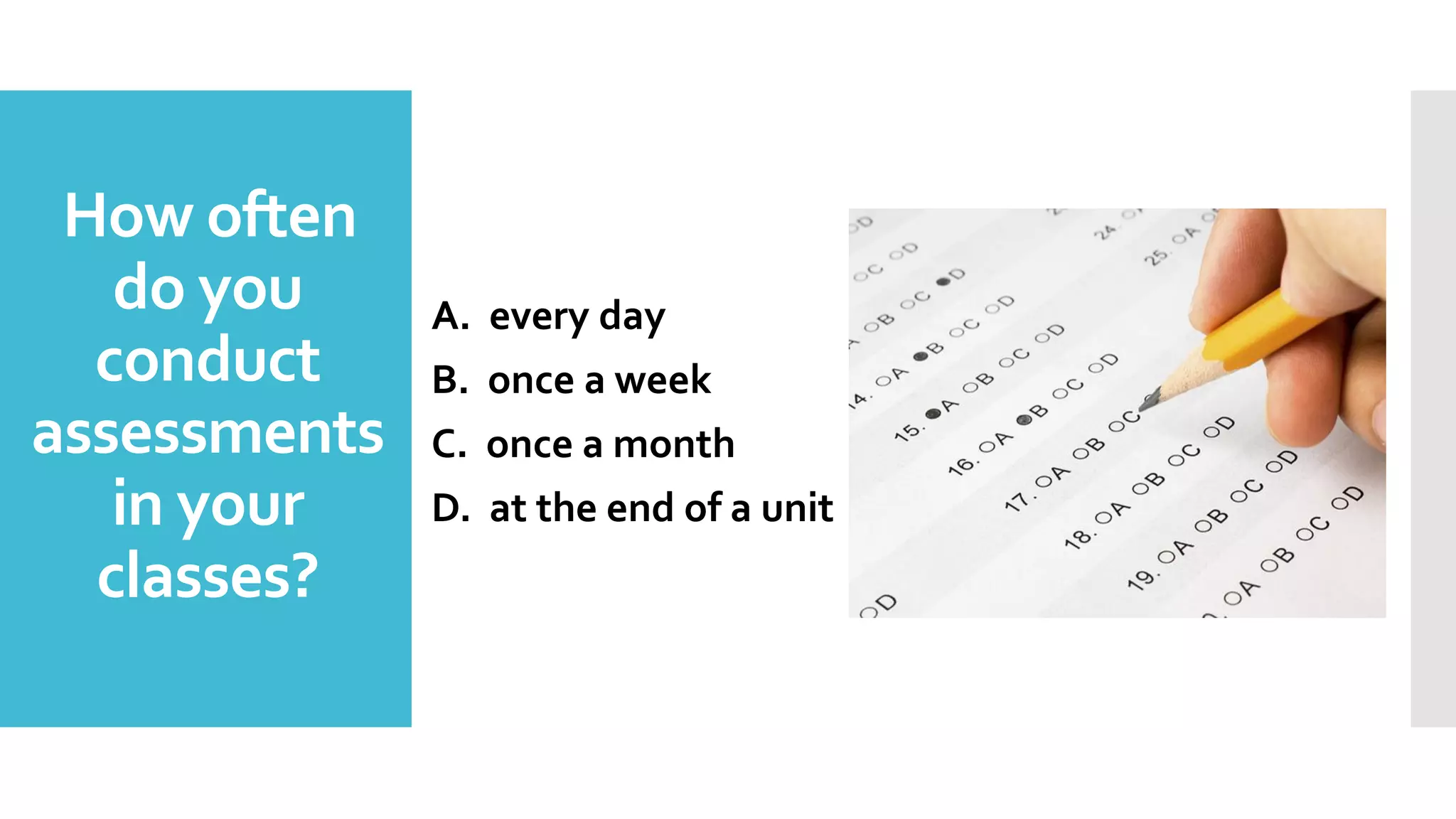 A. every day
B. once a week
C. once a month
D. at the end of a unit
How often
do you
conduct
assessments
in your
classes?
 
