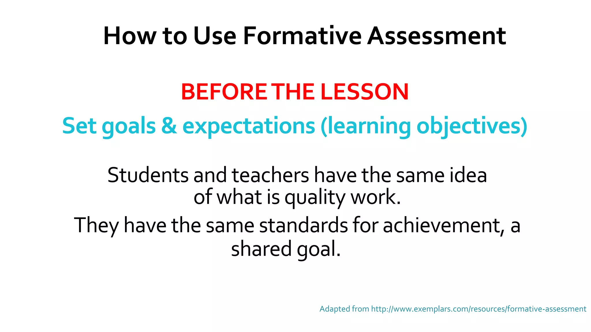 BEFORETHE LESSON
Set goals & expectations (learning objectives)
Adapted from http://www.exemplars.com/resources/formative-assessment
How to Use Formative Assessment
Students and teachers have the same idea
of what is quality work.
They have the same standards for achievement, a
shared goal.
 