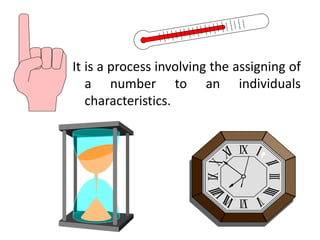 It is a process involving the assigning of
a number to an individuals
characteristics.
 