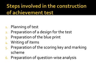 1. Planning of test
2. Preparation of a design for the test
3. Preparation of the blue print
4. Writing of items
5. Preparation of the scoring key and marking
scheme
6. Preparation of question-wise analysis
 