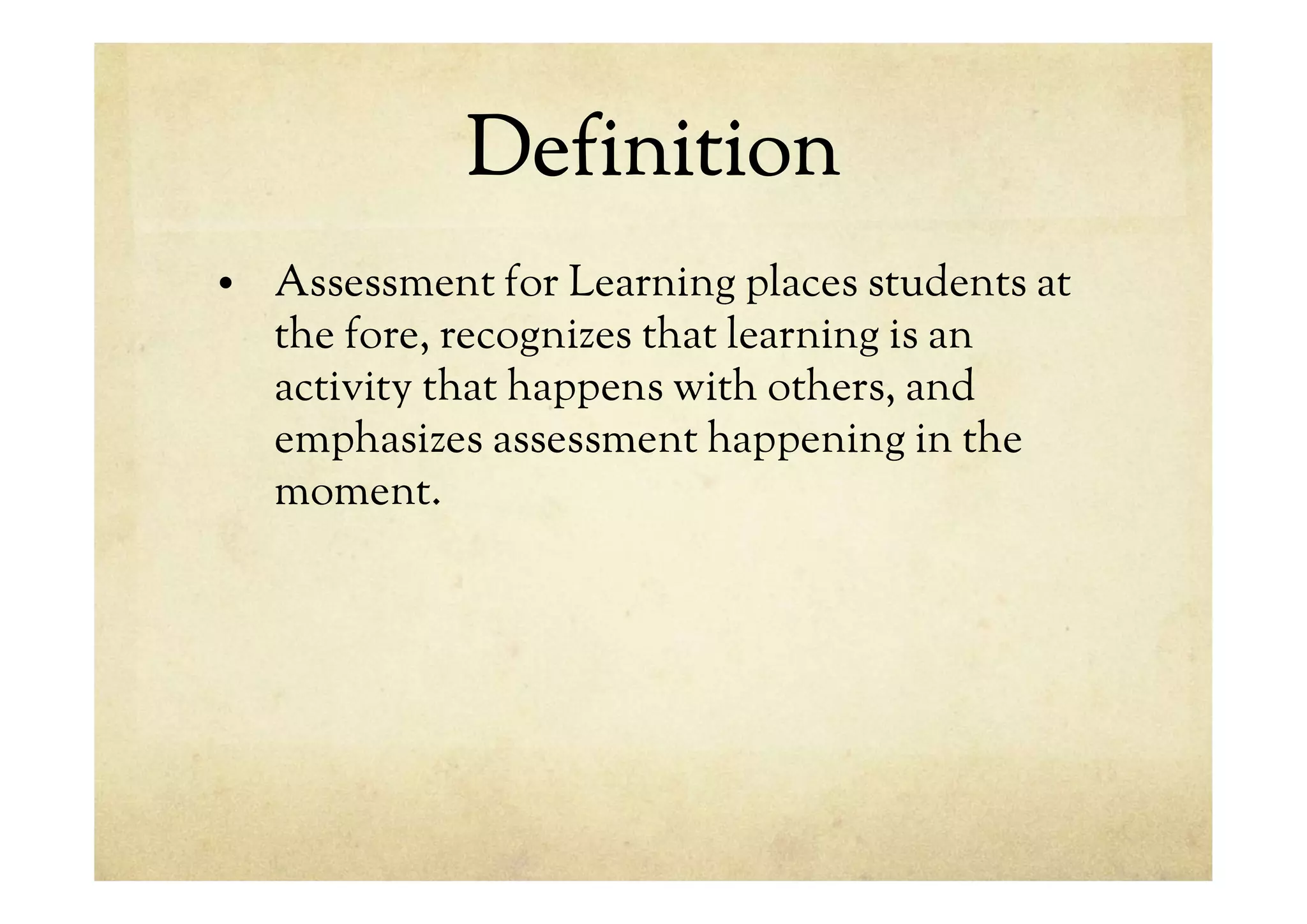 Definition
• Assessment for Learning places students at
the fore, recognizes that learning is an
activity that happens with others, and
emphasizes assessment happening in the
moment.
 