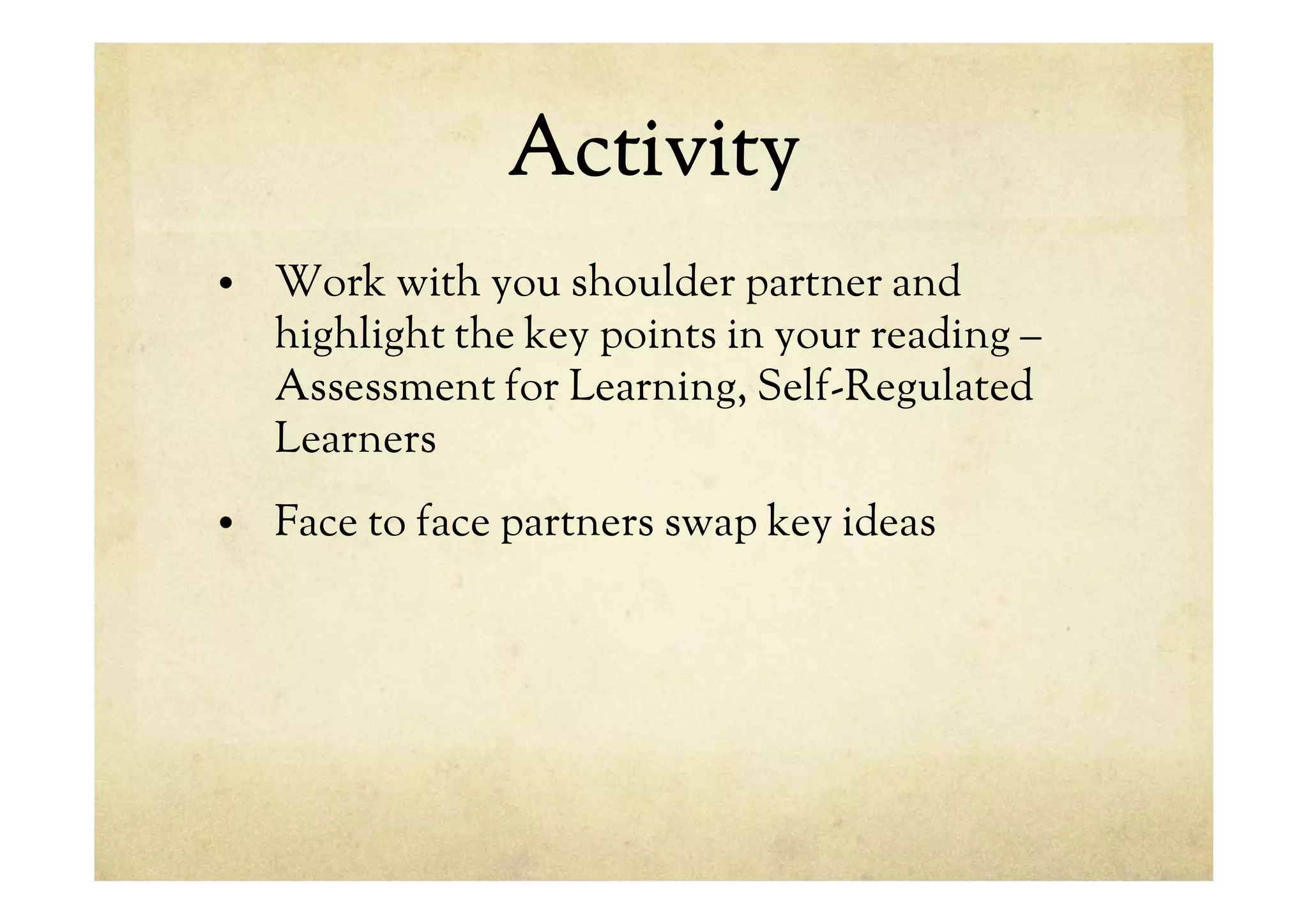 Activity
• Work with you shoulder partner and
highlight the key points in your reading –
Assessment for Learning, Self-Regulated
Learners
• Face to face partners swap key ideas
 