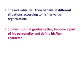 • The individual will then behave in different
situations according to hisIher value
organization.
• So much so that gradually they become a part
of his personality and define his/her
character.
 