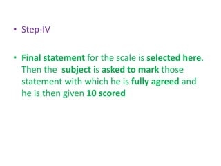 • Step-IV
• Final statement for the scale is selected here.
Then the subject is asked to mark those
statement with which he is fully agreed and
he is then given 10 scored
 