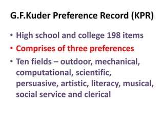G.F.Kuder Preference Record (KPR)
• High school and college 198 items
• Comprises of three preferences
• Ten fields – outdoor, mechanical,
computational, scientific,
persuasive, artistic, literacy, musical,
social service and clerical
 