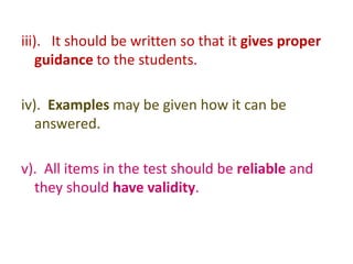 iii). It should be written so that it gives proper
guidance to the students.
iv). Examples may be given how it can be
answered.
v). All items in the test should be reliable and
they should have validity.
 